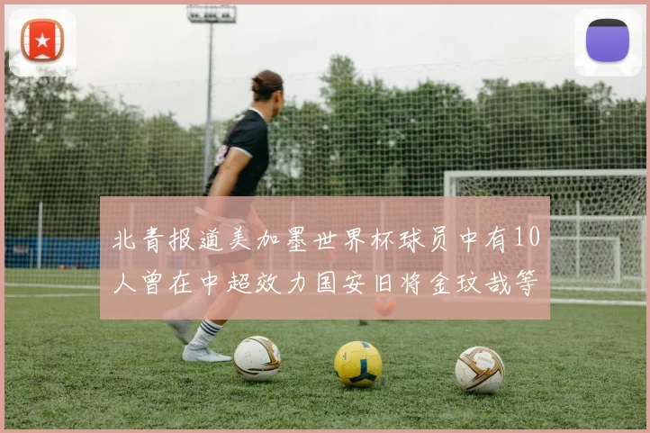 北青报道美加墨世界杯球员中有10人曾在中超效力国安旧将金玟哉等三人入选