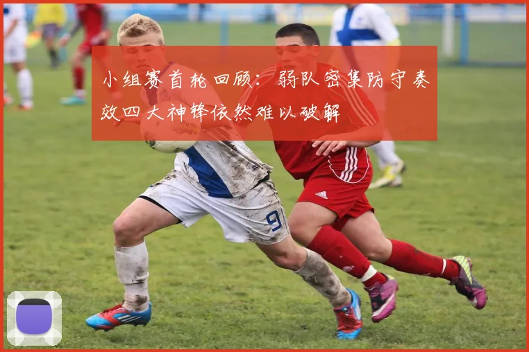 小组赛首轮回顾：弱队密集防守奏效四大神锋依然难以破解