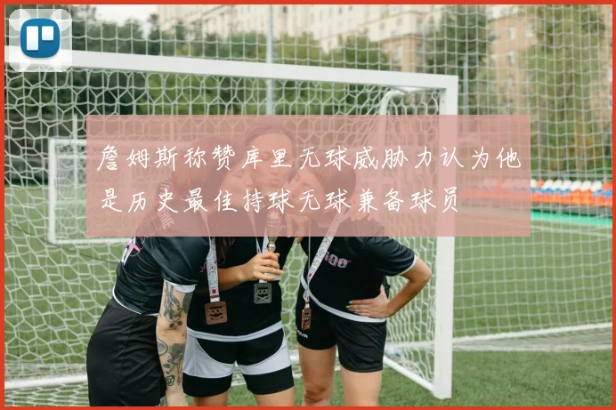 詹姆斯称赞库里无球威胁力认为他是历史最佳持球无球兼备球员