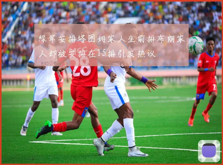 绿军安排塔图姆家人坐前排布朗家人却被安排在15排引发热议