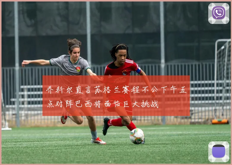 乔科尔直言苏格兰赛程不公下午五点对阵巴西将面临巨大挑战
