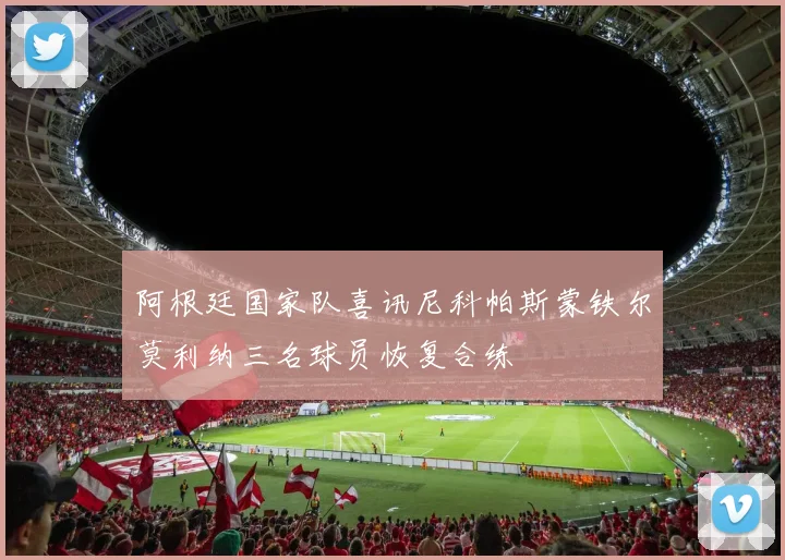 阿根廷国家队喜讯尼科帕斯蒙铁尔莫利纳三名球员恢复合练
