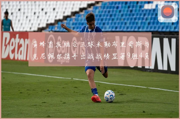 黄蜂首发组合三球米勒布里奇斯与克尼佩尔携手出战战绩显著9胜4负
