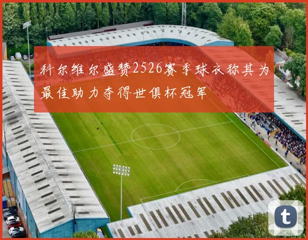 科尔维尔盛赞2526赛季球衣称其为最佳助力夺得世俱杯冠军