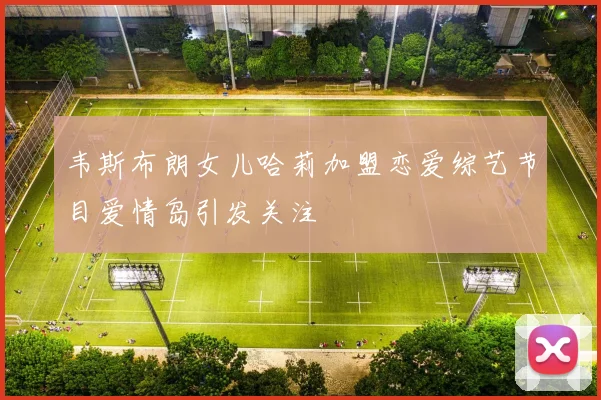 韦斯布朗女儿哈莉加盟恋爱综艺节目爱情岛引发关注