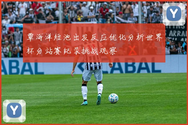 覃海洋短池出发反应优化分析世界杯分站赛纪录挑战观察
