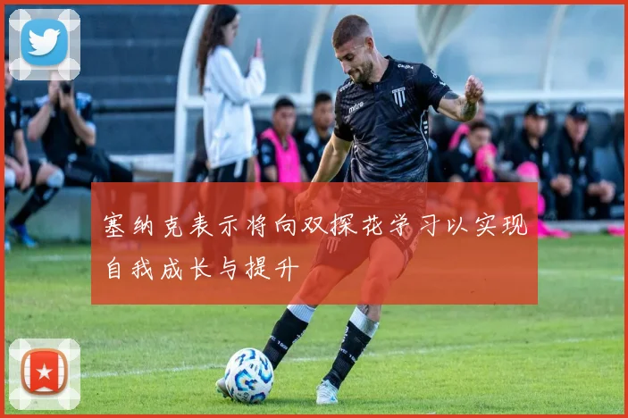 塞纳克表示将向双探花学习以实现自我成长与提升