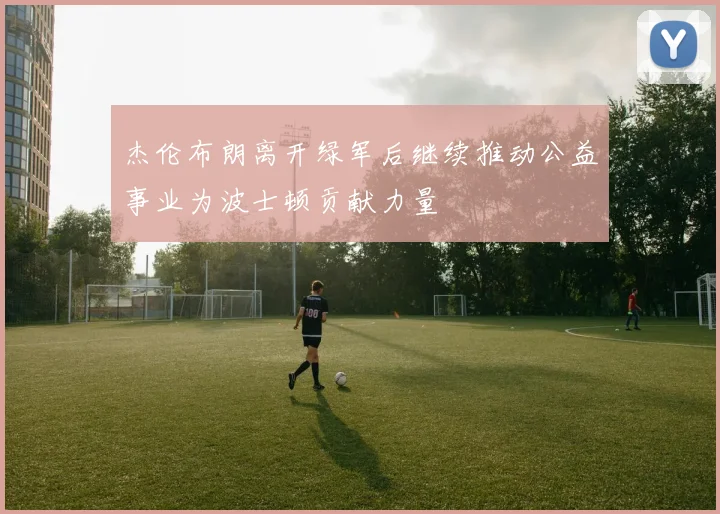 杰伦布朗离开绿军后继续推动公益事业为波士顿贡献力量
