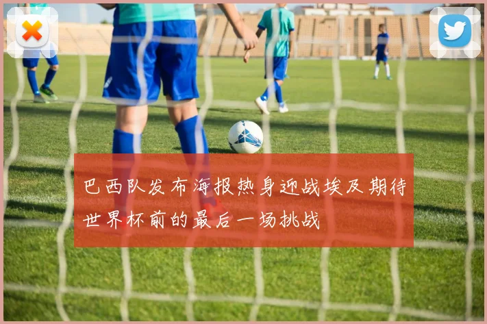 巴西队发布海报热身迎战埃及期待世界杯前的最后一场挑战