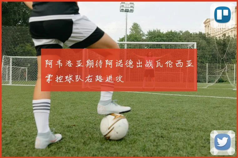 阿韦洛亚期待阿诺德出战瓦伦西亚掌控球队右路进攻