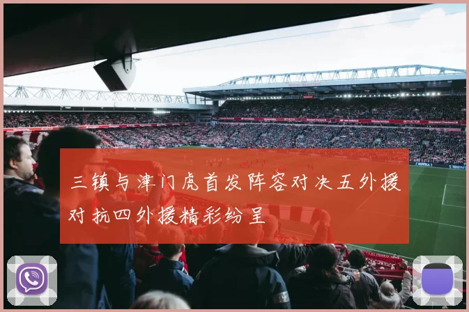 三镇与津门虎首发阵容对决五外援对抗四外援精彩纷呈