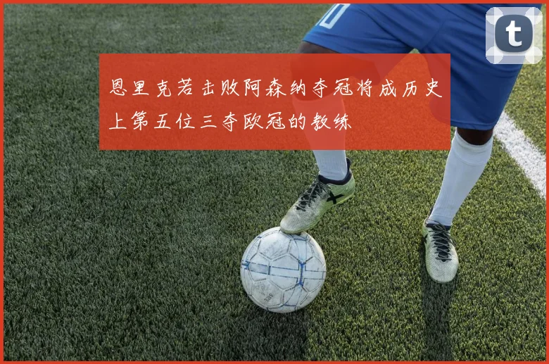 恩里克若击败阿森纳夺冠将成历史上第五位三夺欧冠的教练