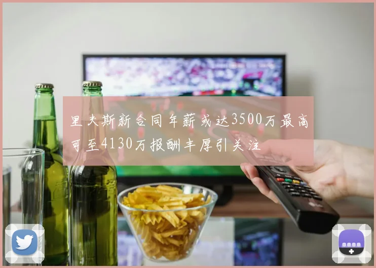 里夫斯新合同年薪或达3500万最高可至4130万报酬丰厚引关注