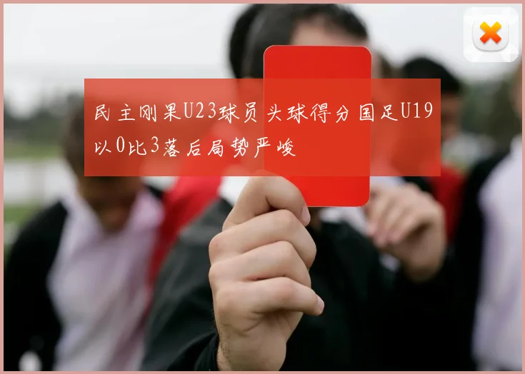 民主刚果U23球员头球得分国足U19以0比3落后局势严峻