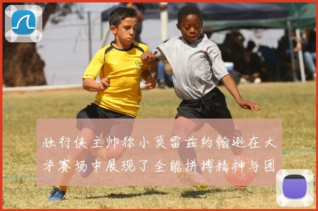 独行侠主帅称小莫雷兹约翰逊在大学赛场中展现了全能拼搏精神与团队奉献精神
