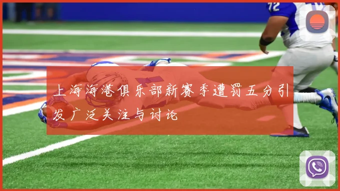 上海海港俱乐部新赛季遭罚五分引发广泛关注与讨论