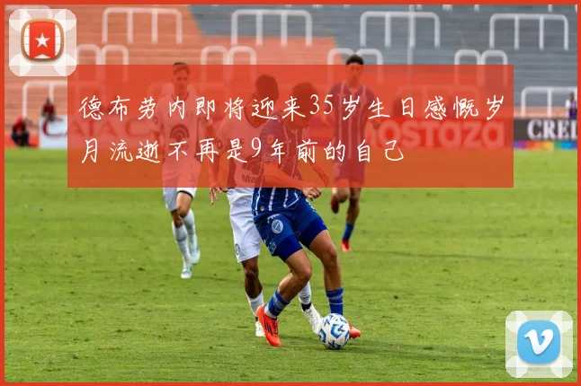 德布劳内即将迎来35岁生日感慨岁月流逝不再是9年前的自己