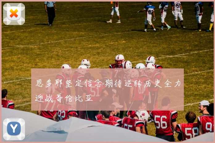 恩多耶坚定信念期待逆转历史全力迎战哥伦比亚