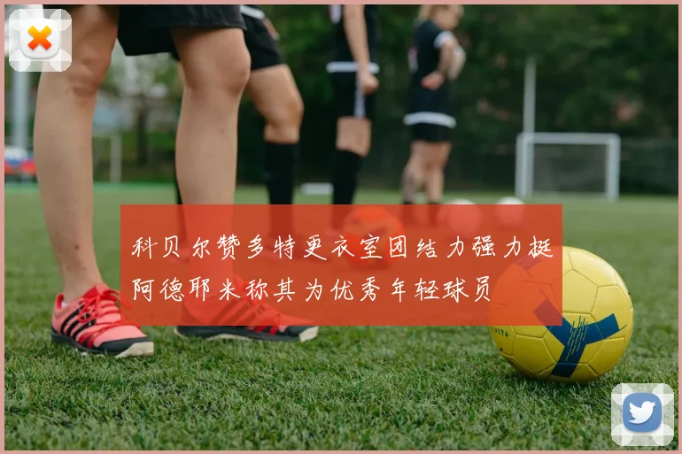 科贝尔赞多特更衣室团结力强力挺阿德耶米称其为优秀年轻球员