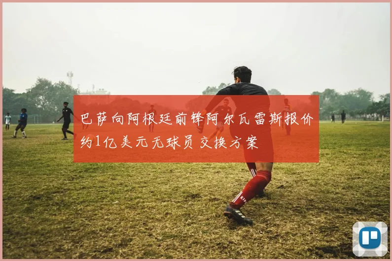 巴萨向阿根廷前锋阿尔瓦雷斯报价约1亿美元无球员交换方案