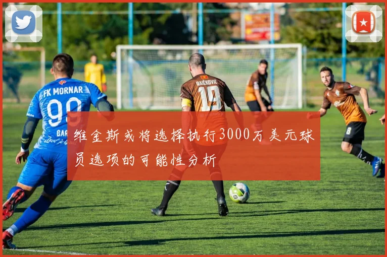 维金斯或将选择执行3000万美元球员选项的可能性分析