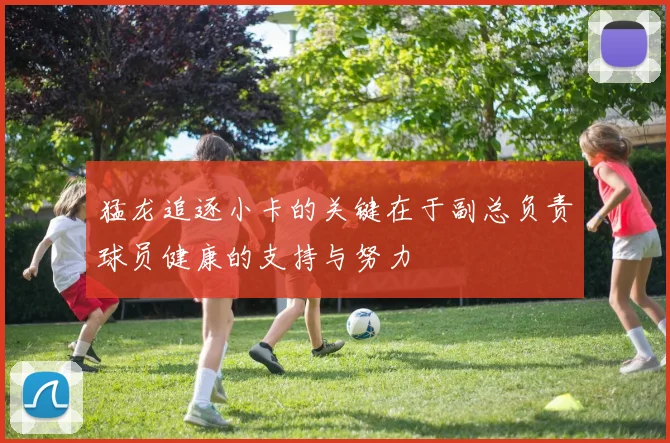 猛龙追逐小卡的关键在于副总负责球员健康的支持与努力