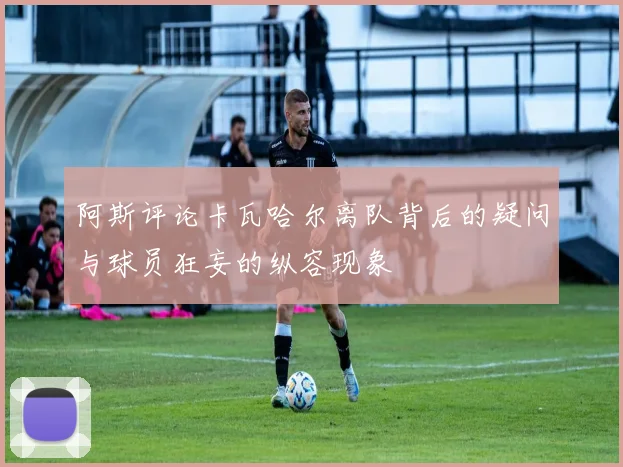 阿斯评论卡瓦哈尔离队背后的疑问与球员狂妄的纵容现象