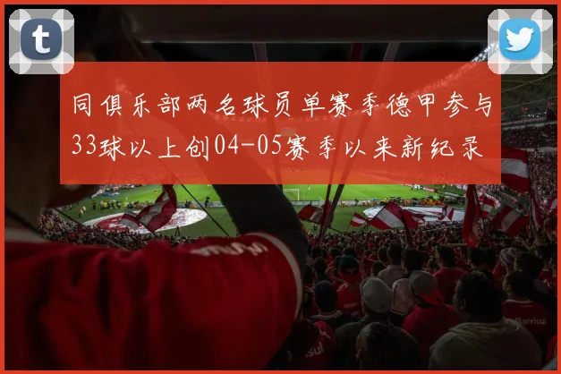 同俱乐部两名球员单赛季德甲参与33球以上创04-05赛季以来新纪录