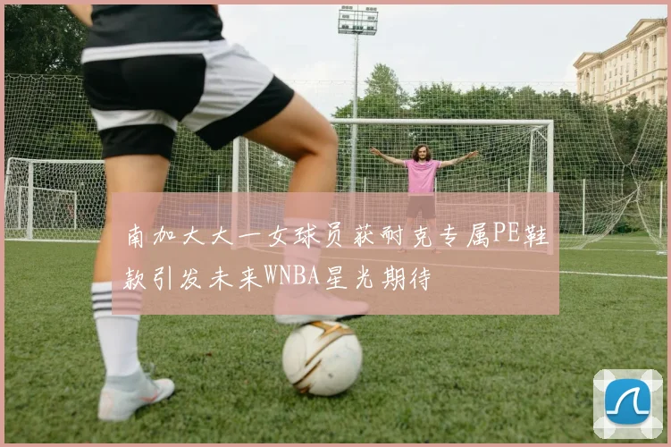 南加大大一女球员获耐克专属PE鞋款引发未来WNBA星光期待