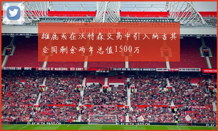 雄鹿或在沃特森交易中引入纳吉其合同剩余两年总值1500万