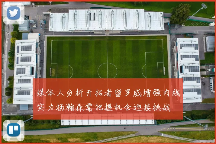 媒体人分析开拓者留罗威增强内线实力杨瀚森需把握机会迎接挑战