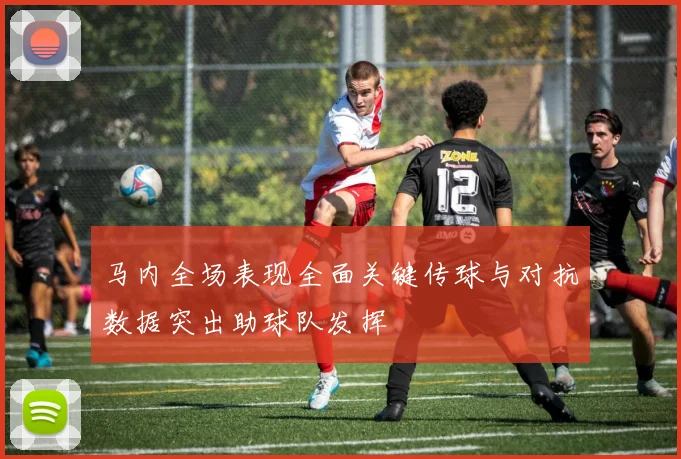 马内全场表现全面关键传球与对抗数据突出助球队发挥
