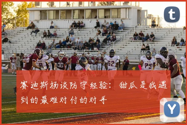 赛迪斯杨谈防守经验：甜瓜是我遇到的最难对付的对手