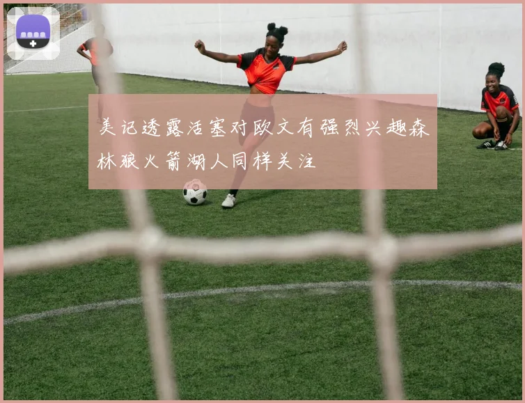 美记透露活塞对欧文有强烈兴趣森林狼火箭湖人同样关注