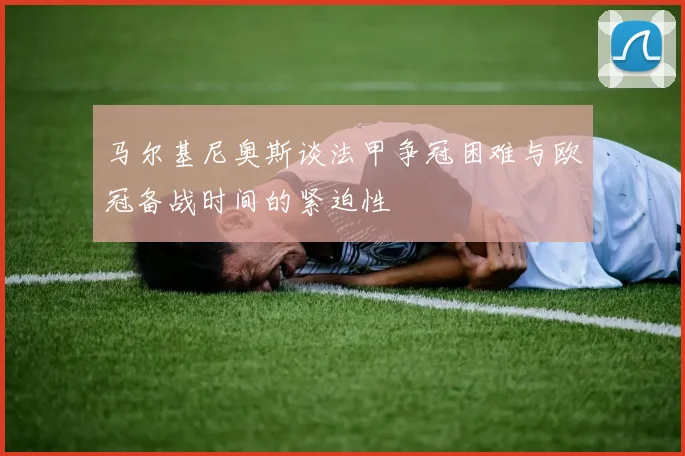 马尔基尼奥斯谈法甲争冠困难与欧冠备战时间的紧迫性