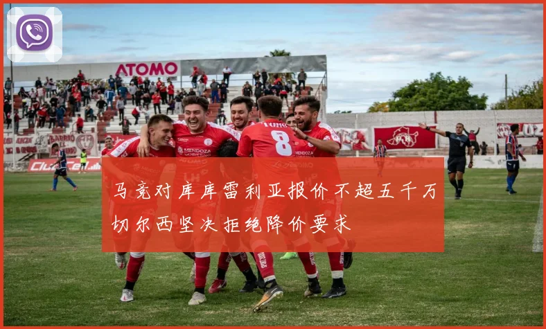 马竞对库库雷利亚报价不超五千万切尔西坚决拒绝降价要求