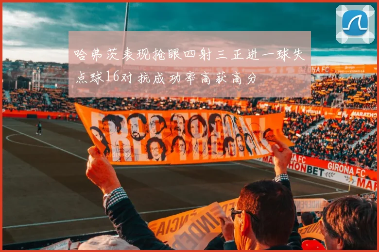 哈弗茨表现抢眼四射三正进一球失点球16对抗成功率高获高分