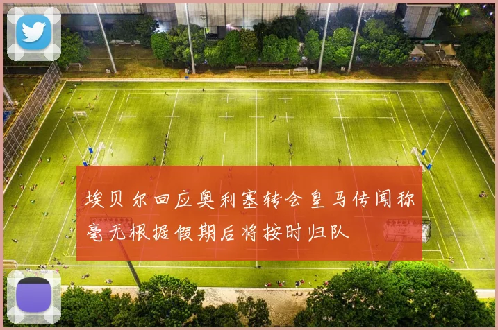 埃贝尔回应奥利塞转会皇马传闻称毫无根据假期后将按时归队