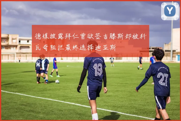 德媒披露拜仁曾欲签吉滕斯却被科瓦奇阻拦最终选择迪亚斯