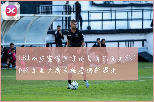LBJ回应富保罗言论与自己无关Skip暗示里夫斯或被詹姆斯逼走