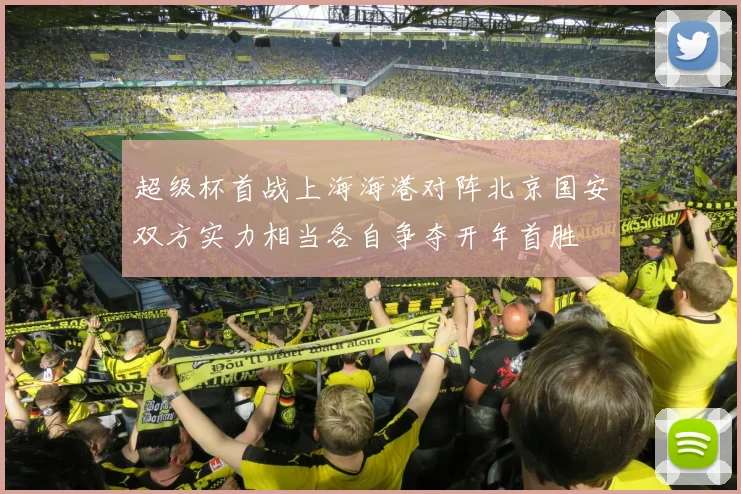 超级杯首战上海海港对阵北京国安双方实力相当各自争夺开年首胜