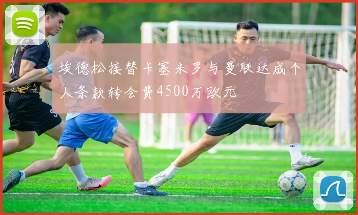埃德松接替卡塞米罗与曼联达成个人条款转会费4500万欧元