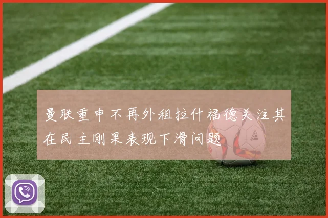 曼联重申不再外租拉什福德关注其在民主刚果表现下滑问题