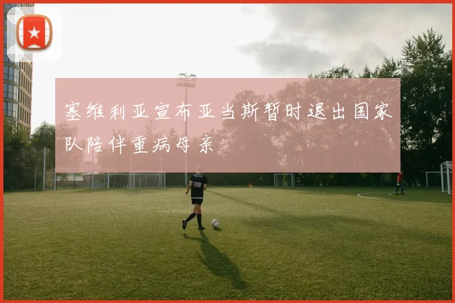 塞维利亚宣布亚当斯暂时退出国家队陪伴重病母亲