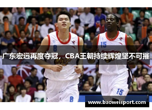 广东宏远再度夺冠，CBA王朝持续辉煌坚不可摧