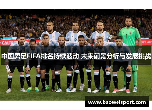 中国男足FIFA排名持续波动 未来前景分析与发展挑战